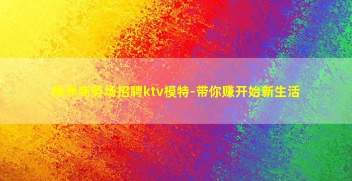 株洲商务场招聘ktv模特-带你赚开始新生活